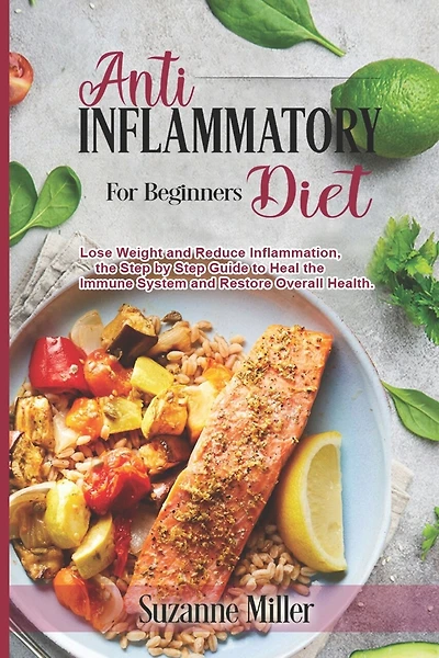 Anti-Inflammatory Diet for Beginners: Lose Weight and Reduce Inflammation, the Step by Step Guide to Heal the Immune System and Restore Overall Health.
