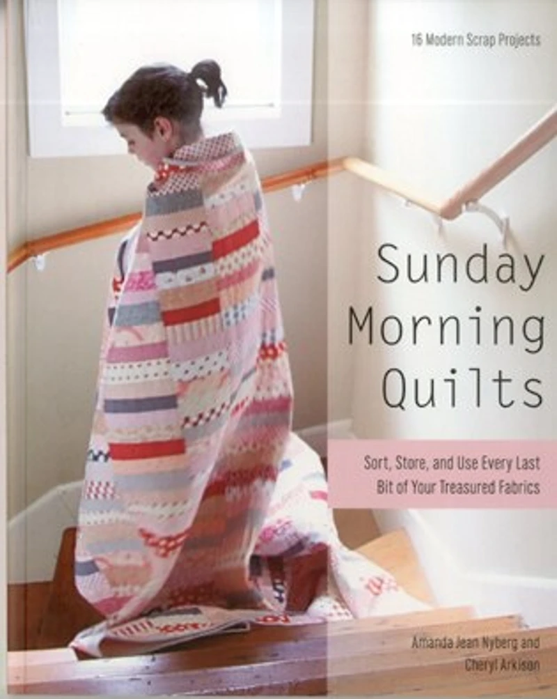 Sunday Morning Quilts: 16 Modern Scrap Projects - Sort, Store, And Use Every Last Bit Of Your Treasured Fabrics