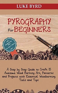 Pyrography for Beginners: A Step by Step Guide to Craft 15 Awesome Wood Burning Art, Patterns and Projects with Essential Woodburning Tools and Tips Wood Burning Book for Kids and Adults