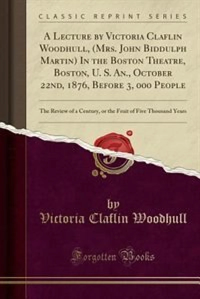 A Lecture by Victoria Claflin Woodhull, (Mrs. John Biddulph Martin) In the Boston Theatre, Boston, U. S. An., October 22nd, 1876, Before 3, 000 People: The Review of a Century, or the Fruit of Five Thousand Years (Classic Reprint)