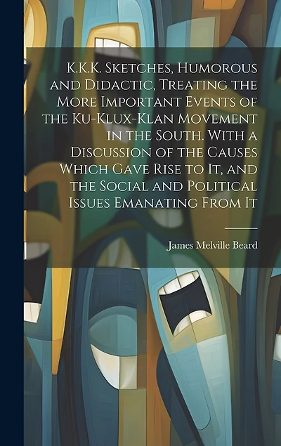 K.K.K. Sketches, Humorous and Didactic, Treating the More Important Events of the Ku-Klux-Klan Movement in the South. With a Discussion of the Causes Which Gave Rise to It, and the Social and Political Issues Emanating From It