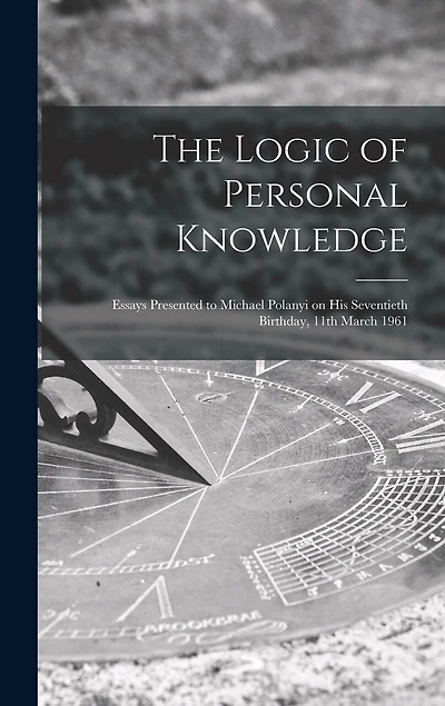 The Logic of Personal Knowledge: Essays Presented to Michael Polanyi on His Seventieth Birthday, 11th March 1961