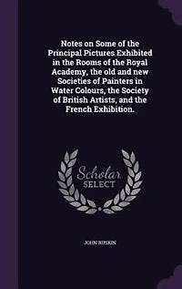 Notes on Some of the Principal Pictures Exhibited in the Rooms of the Royal Academy, the old and new Societies of Painters in Water Colours, the Society of British Artists, and the French Exhibition.