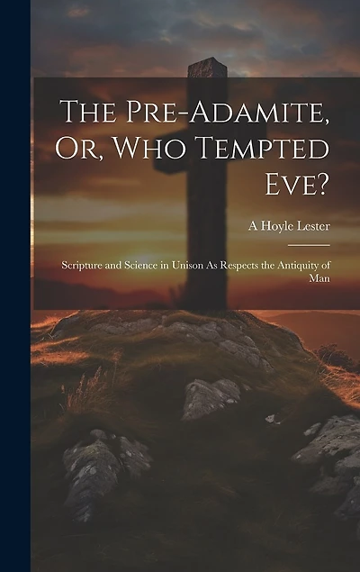 The Pre-Adamite, Or, Who Tempted Eve?: Scripture and Science in Unison As Respects the Antiquity of Man