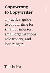 Copywrong to Copywriter: A Practical Guide to Copywriting for Small Businesses, Small Organizations, Sole Traders, and Lone Rangers