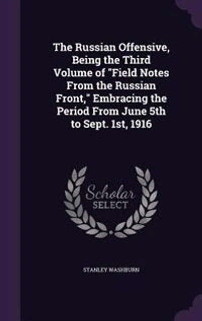the Russian Offensive, Being Third Volume of "Field Notes From Front," Embracing Period June 5th to Sept. 1st, 1916