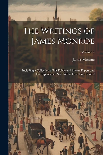 The Writings of James Monroe: Including a Collection of His Public and Private Papers and Correspondence Now for the First Time Printed; Volume 7