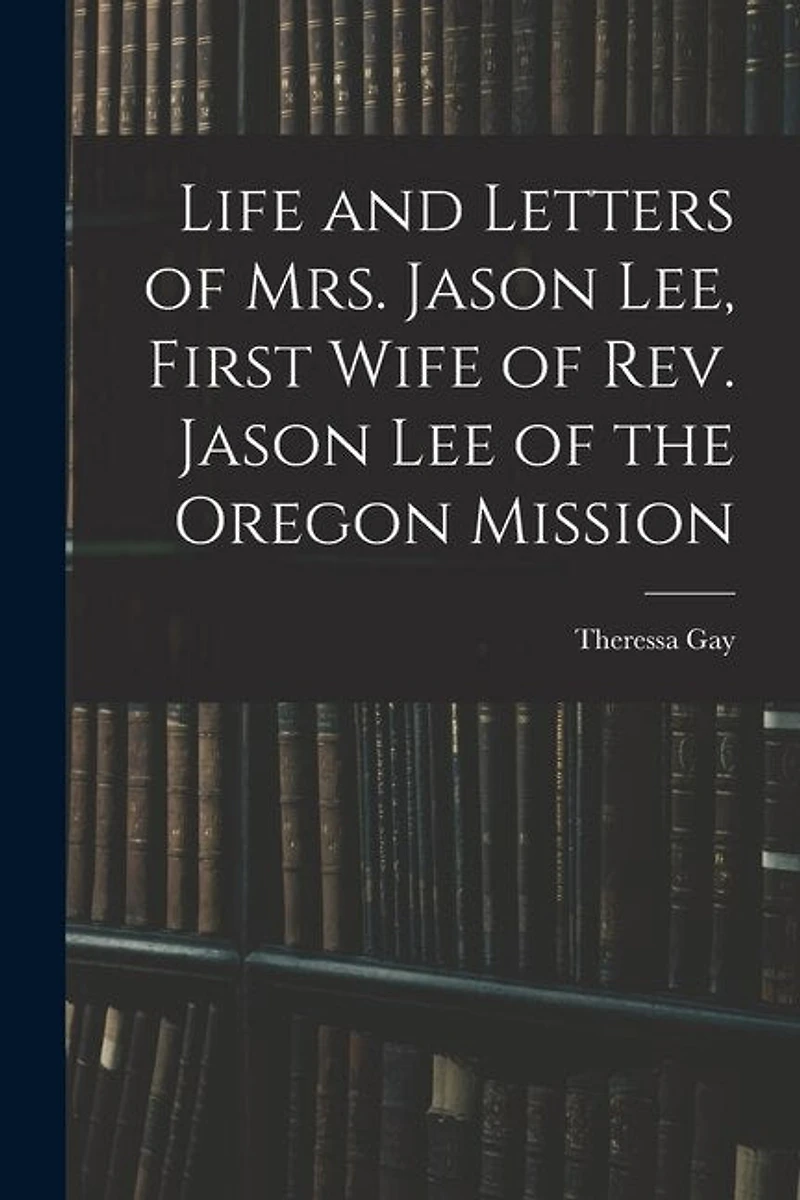 Life and Letters of Mrs. Jason Lee, First Wife of Rev. Jason Lee of the Oregon Mission