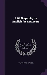 A Bibliography on "English for Engineers," the use of Engineering Students, Practicing Engineers, And Teachers Schools Engineering, to Which are Appended Brief Selected Lists Technical Books Graduates Civil, Electrical, Mechanical,
