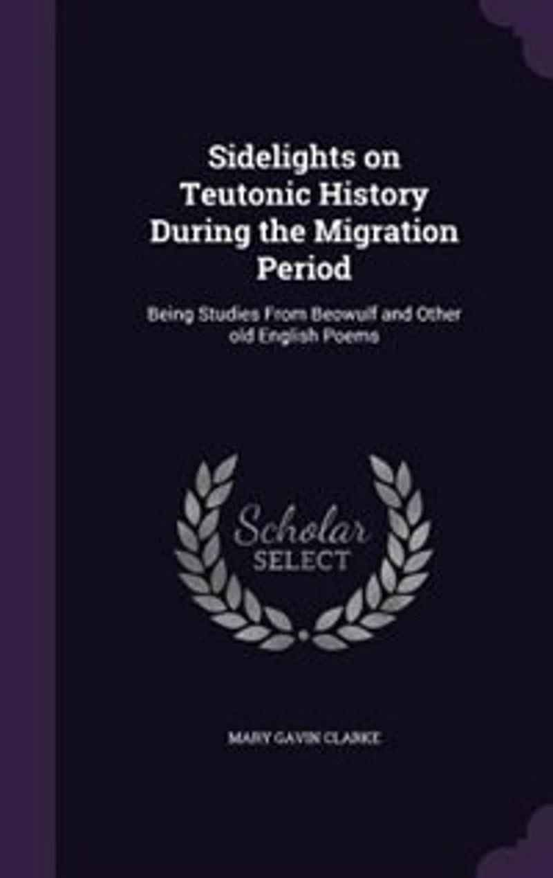 Sidelights on Teutonic History During the Migration Period: Being Studies From Beowulf and Other old English Poems