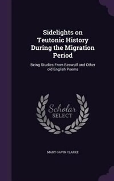 Sidelights on Teutonic History During the Migration Period: Being Studies From Beowulf and Other old English Poems