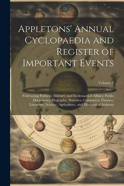 Appletons' Annual Cyclopaedia and Register of Important Events: Embracing Political, Military, and Ecclesiastical Affairs; Public Documents; Biography, Statistics, Commerce, Finance, Literature, Science, Agriculture, and Mechanical Industry; Volume 1