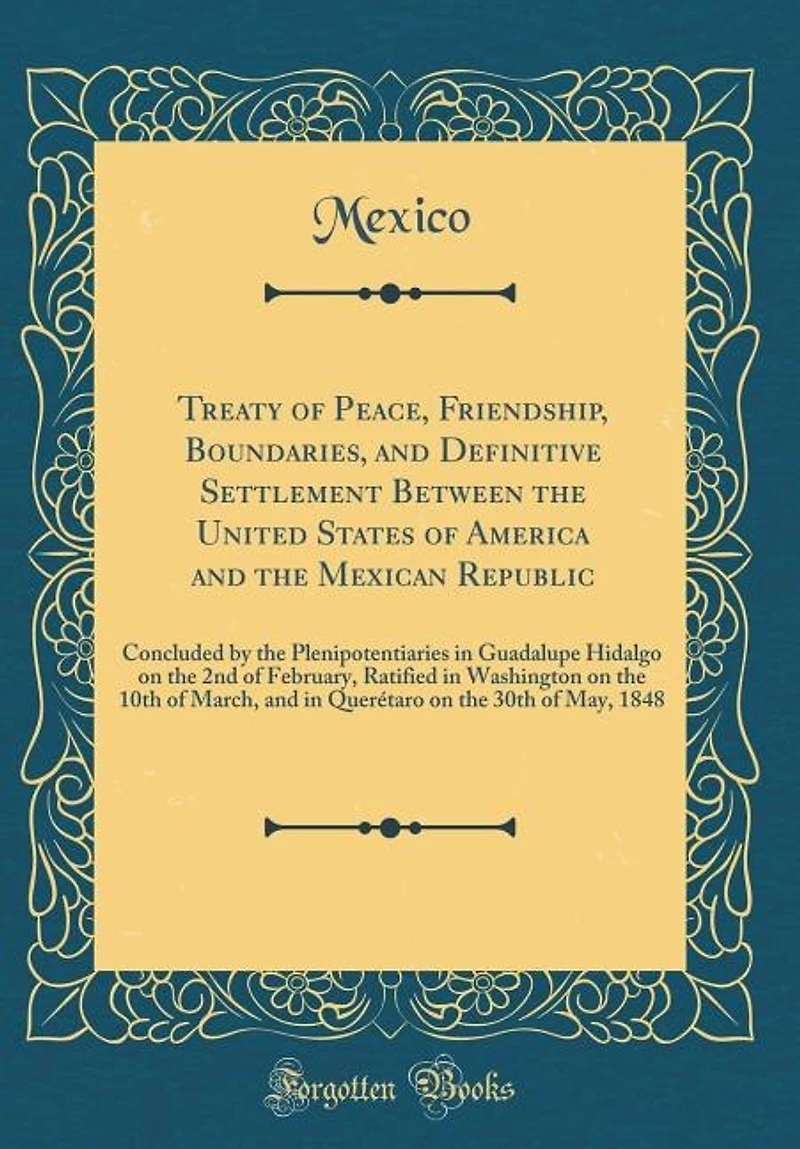 Treaty of Peace, Friendship, Boundaries, and Definitive Settlement Between the United States America Mexican Republic: Concluded by Plenipotentiaries Guadalupe Hidalgo on 2nd February, Ratified Washing