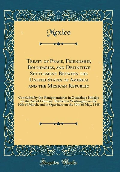 Treaty of Peace, Friendship, Boundaries, and Definitive Settlement Between the United States America Mexican Republic: Concluded by Plenipotentiaries Guadalupe Hidalgo on 2nd February, Ratified Washing