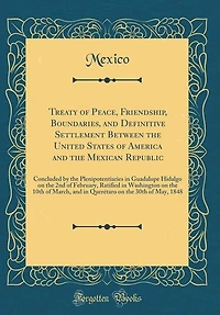 Treaty of Peace, Friendship, Boundaries, and Definitive Settlement Between the United States America Mexican Republic: Concluded by Plenipotentiaries Guadalupe Hidalgo on 2nd February, Ratified Washing