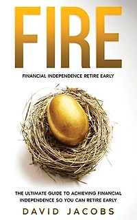 Fire: Financial Independence Retire Early: Financial Independence Retire Early: The Ultimate Guide To Achieving Financial Independence So You Can Retire Early
