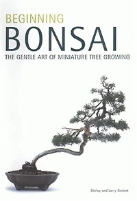 Beginning Bonsai: The Gentle Art Of Miniature Tree Growing