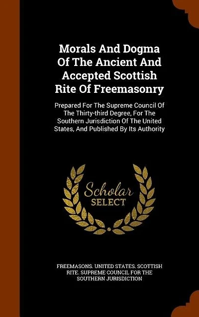Morals And Dogma Of The Ancient And Accepted Scottish Rite Of Freemasonry: Prepared For The Supreme Council Of The Thirty-third Degree, For The Southern Jurisdiction Of The U
