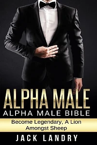 Alpha Male: Alpha Male Bible: Become Legendary, A Lion Amongst Sheep