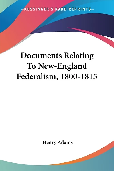 Documents Relating To New-england Federalism, 1800-1815