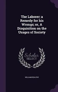 the Laborer; A Remedy for His Wrongs; or, Disquisition on Usages of Society