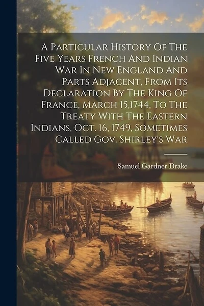 A Particular History Of The Five Years French And Indian War In New England And Parts Adjacent, From Its Declaration By The King Of France, March 15,1744, To The Treaty With The Eastern Indians, Oct. 16, 1749