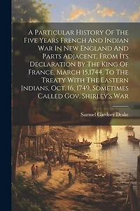A Particular History Of The Five Years French And Indian War In New England And Parts Adjacent, From Its Declaration By The King Of France, March 15,1744, To The Treaty With The Eastern Indians, Oct. 16, 1749