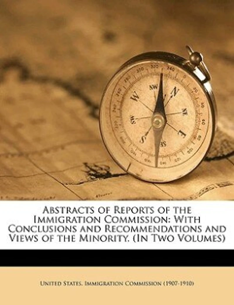 Abstracts of Reports the Immigration Commission: With Conclusions and Recommendations Views Minority. (In Two Volumes)