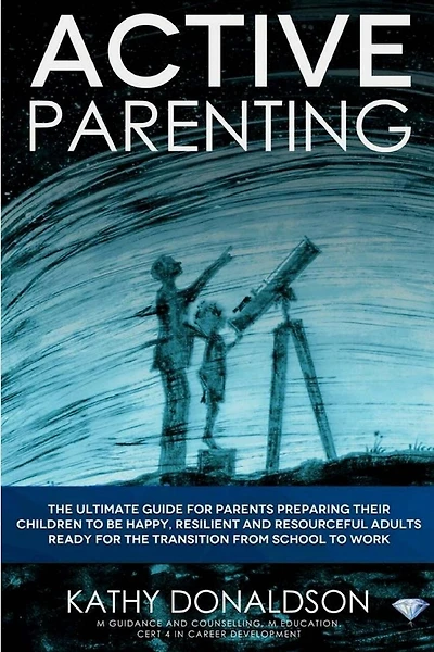 Active Parenting: The ultimate guide for parents preparing their children to be happy, resilient and resourceful adults ready for the transition from school to work.