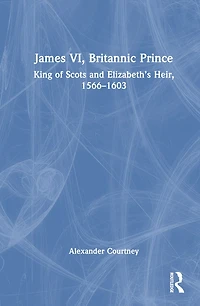 James VI, Britannic Prince: King of Scots and Elizabeth's Heir, 1566-1603