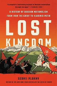 Lost Kingdom: A History Of Russian Nationalism From Ivan The Great To Vladimir Putin