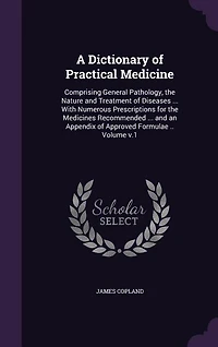 A Dictionary of Practical Medicine: Comprising General Pathology, the Nature and Treatment Diseases ... With Numerous Prescriptions for Medicines Recommended an Appendix Approved Formulae ..; v.1