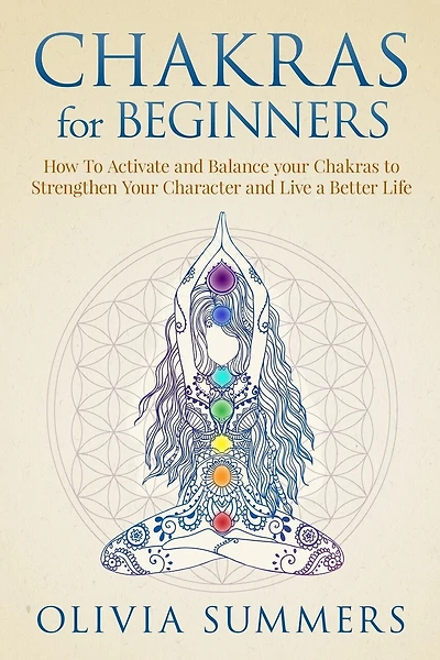 Chakras For Beginners: How To Activate And Balance Your Chakras To Strengthen Your Character And Live A Better Life