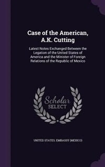 Case of the American, A.K. Cutting: Latest Notes Exchanged Between Legation United States America and Minister For