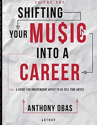 Volume 1: Shifting Your Music Into A Career-- A Guide For Independent Artists To Be Full Time Artists