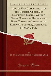 Code of Fair Competition for the Leather Cloth and Lacquered Fabrics, Window Shade Roller, Book Impregnated Fabrics Industries, as Approved on May 3, 1934 (Classic Reprint)