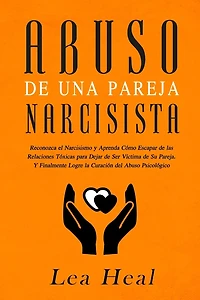 Abuso de Una Pareja Narcisista: Reconozca el Narcisismo y Aprenda Cómo Escapar de las Relaciones Tóxicas para Dejar de Ser Víctima de Su Pareja. Y Finalmente Logre la Curación del Abuso Psicológico