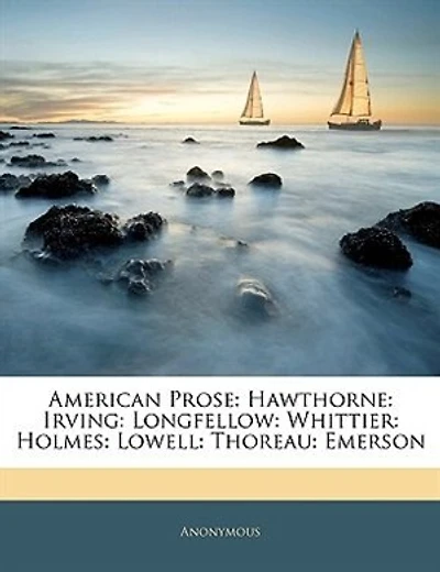 American Prose: Hawthorne: Irving: Longfellow: Whittier: Holmes: Lowell: Thoreau: Emerson