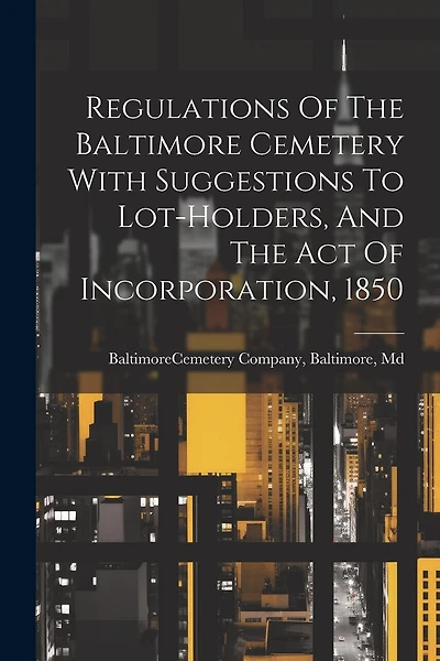 Regulations Of The Baltimore Cemetery With Suggestions To Lot-holders, And The Act Of Incorporation