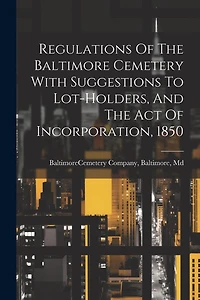 Regulations Of The Baltimore Cemetery With Suggestions To Lot-holders, And The Act Of Incorporation