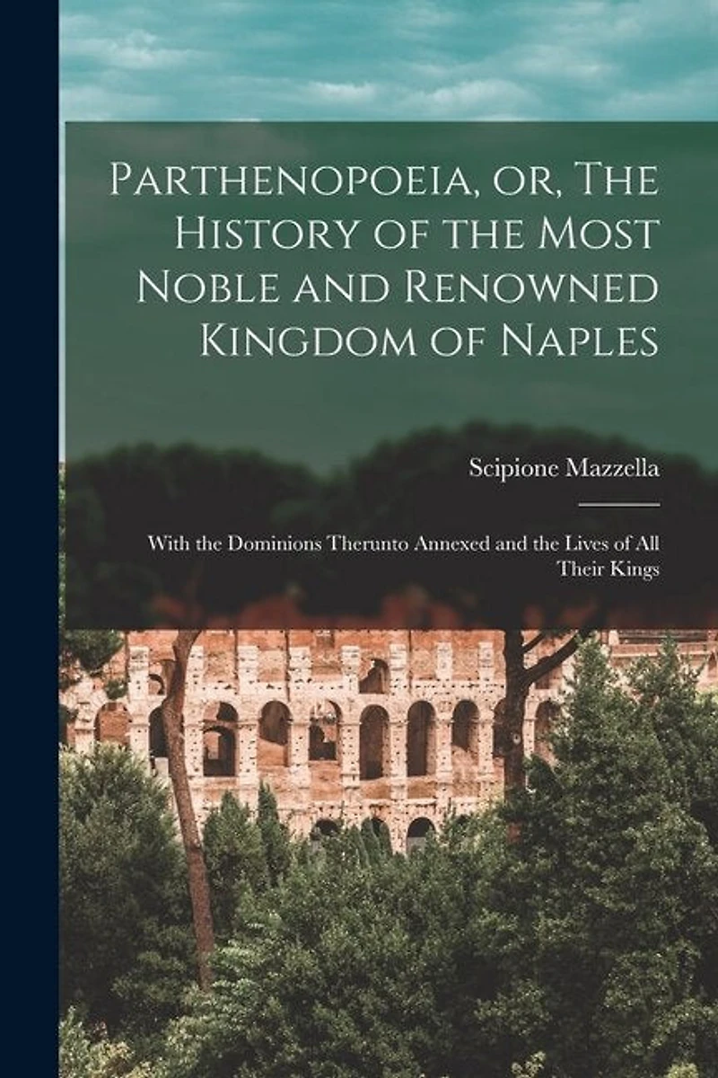 Parthenopoeia, or, The History of the Most Noble and Renowned Kingdom of Naples: With the Dominions Therunto Annexed and the Lives of All Their Kings