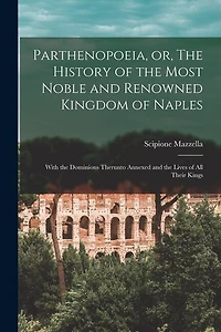 Parthenopoeia, or, The History of the Most Noble and Renowned Kingdom of Naples: With the Dominions Therunto Annexed and the Lives of All Their Kings