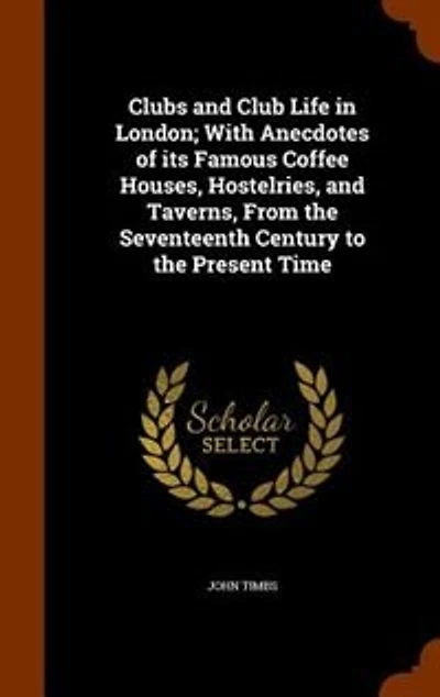 Clubs and Club Life in London; With Anecdotes of its Famous Coffee Houses, Hostelries, and Taverns, From the Seventeenth Century to the Present Time
