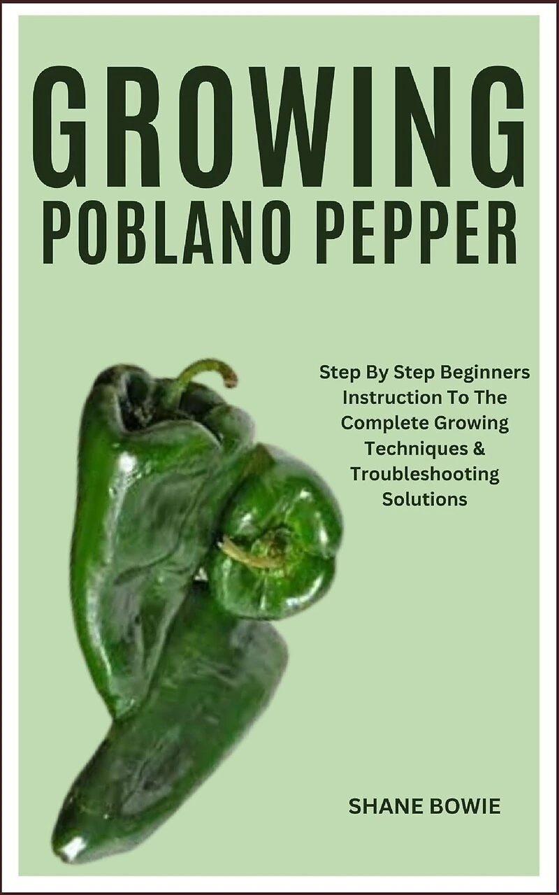 Growing Poblano Pepper: Step By Step Beginners Instruction To The Complete Growing Techniques & Troubleshooting Solutions
