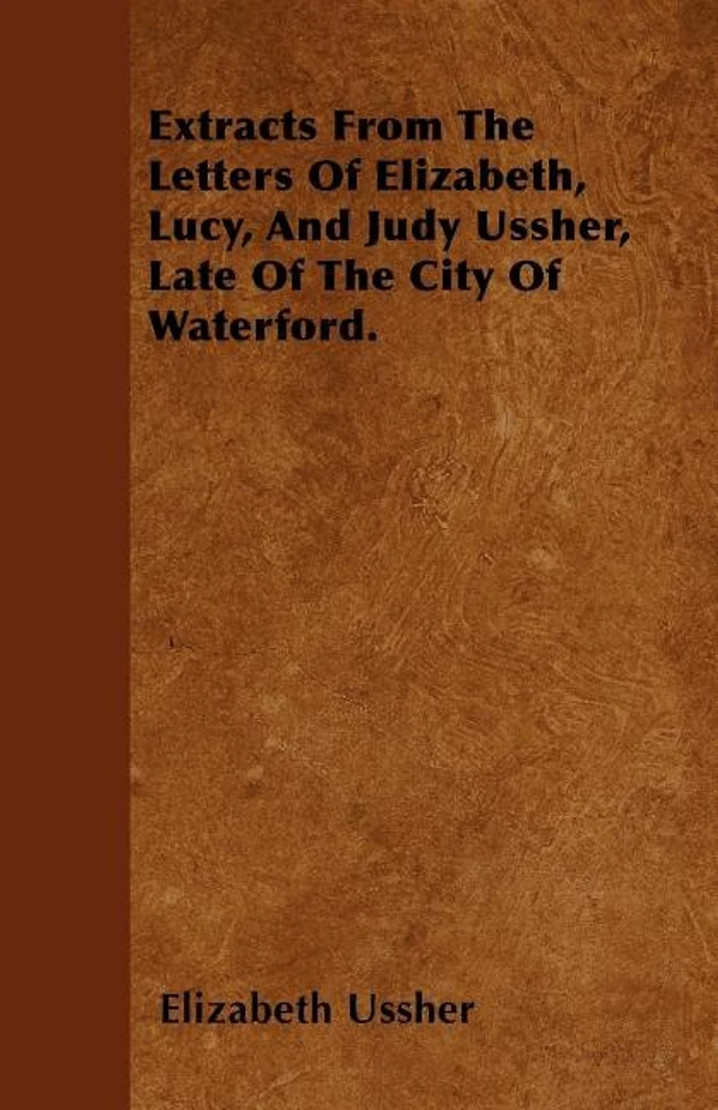 Extracts From the Letters of Elizabeth, Lucy, & Judy Ussher, Late City Waterford