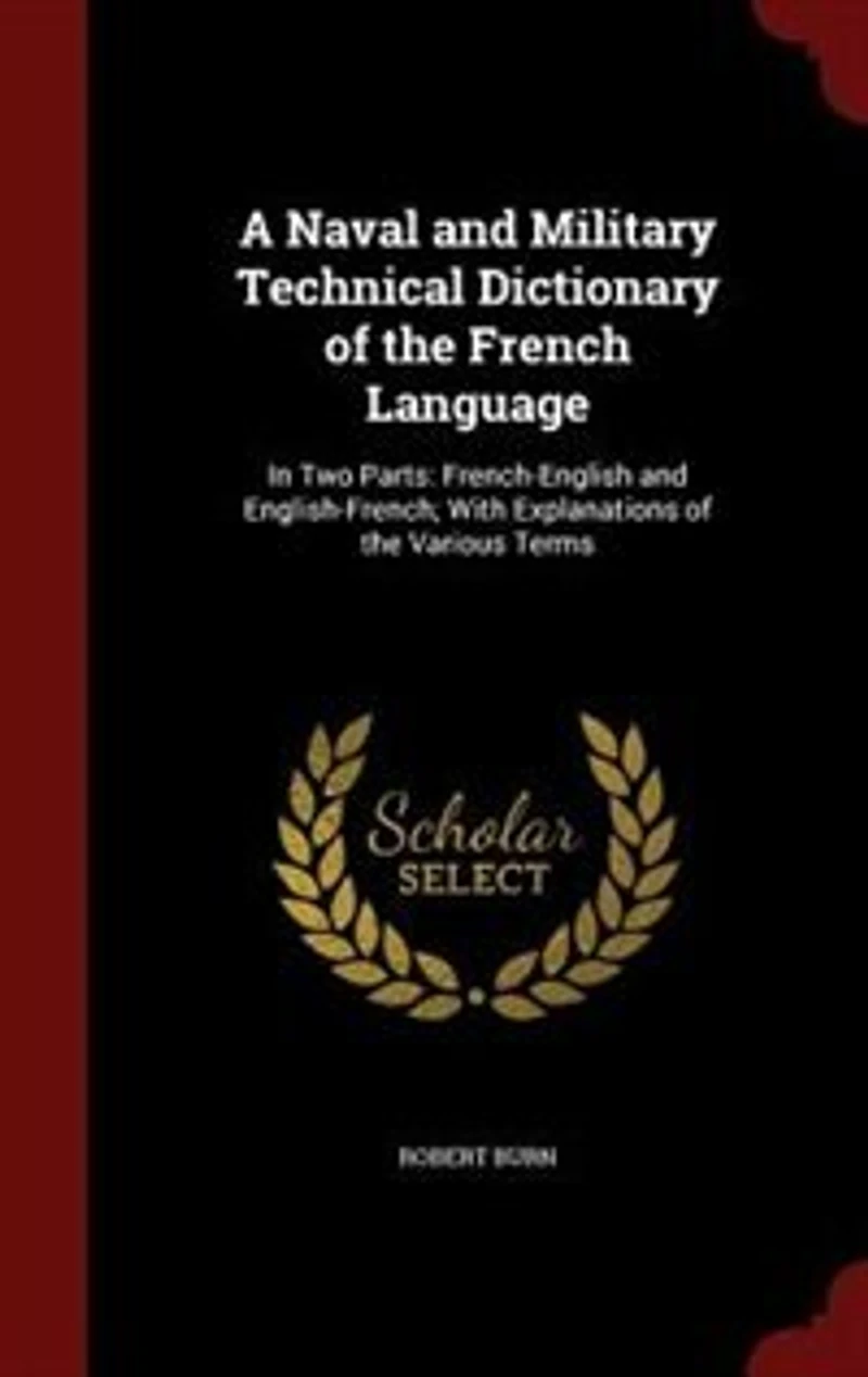 A Naval and Military Technical Dictionary of the French Language: In Two Parts: French-English and English-French; With Explanations of the Various Terms