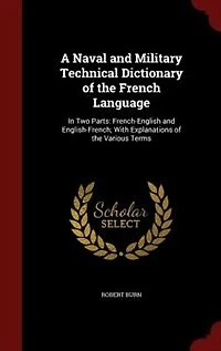 A Naval and Military Technical Dictionary of the French Language: In Two Parts: French-English and English-French; With Explanations of the Various Terms