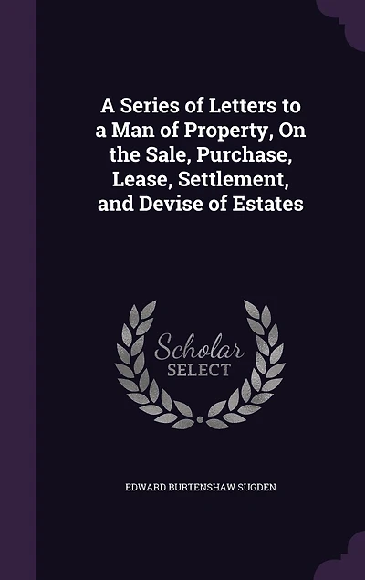 A Series of Letters to a Man of Property, On the Sale, Purchase, Lease, Settlement, and Devise of Estates