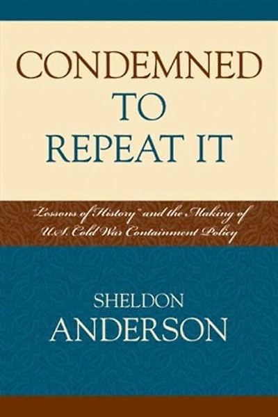 Condemned to Repeat It: 'Lessons of History' and the Making U.S. Cold War Containment Policy