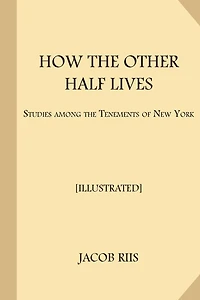 How the Other Half Lives [Illustrated]: Studies Among the Tenements of New York